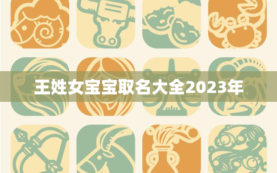 王姓女宝宝取名大全2023年，王姓女宝取名2021年生