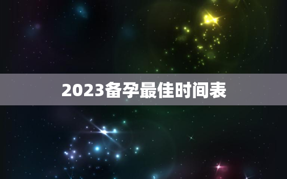 2023备孕最佳时间表，2023年备孕生男孩几率大