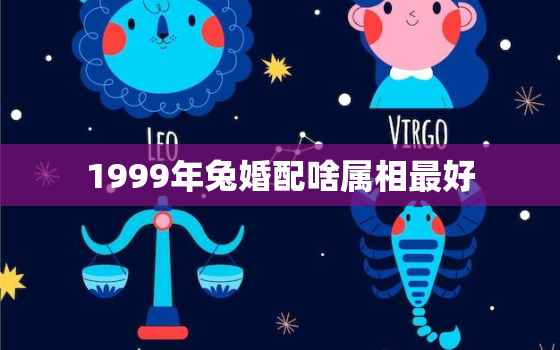 1999年兔婚配啥属相最好，1999年兔配什么婚姻好