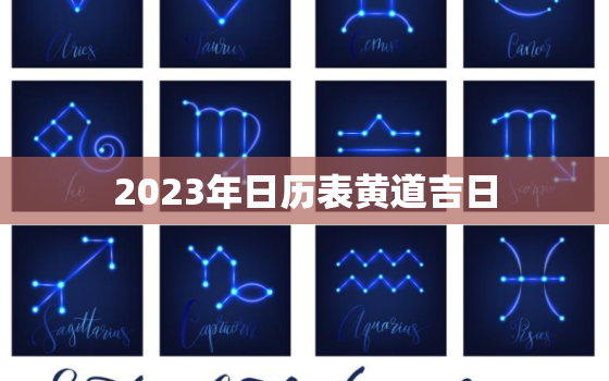 2023年日历表黄道吉日，2023年黄道吉日