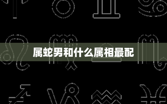 属蛇男和什么属相最配，属蛇男和什么属相最配才旺夫