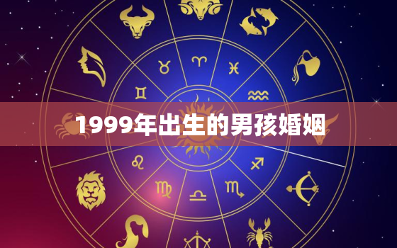 1999年出生的男孩婚姻，1999年男婚姻如何?