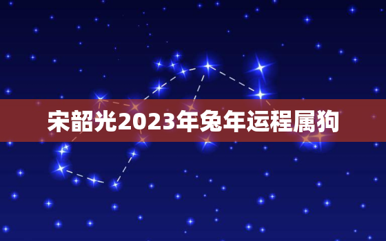 宋韶光2023年兔年运程属狗，兔年属狗运势2023年运势