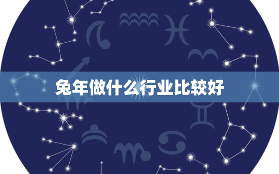 兔年做什么行业比较好，属兔的做什么行业发财