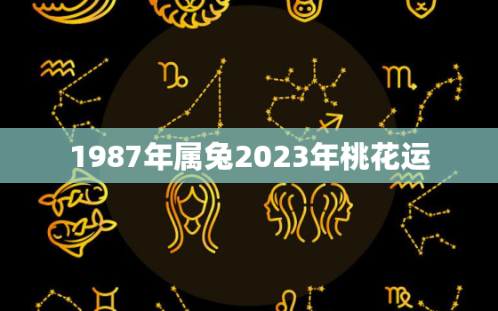 1987年属兔2023年桃花运，1987年兔2023年运势如何