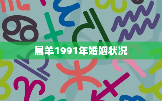 属羊1991年婚姻状况，属羊1991年婚姻状况怎样