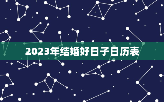 2023年结婚好日子日历表，2023结婚的良辰吉日