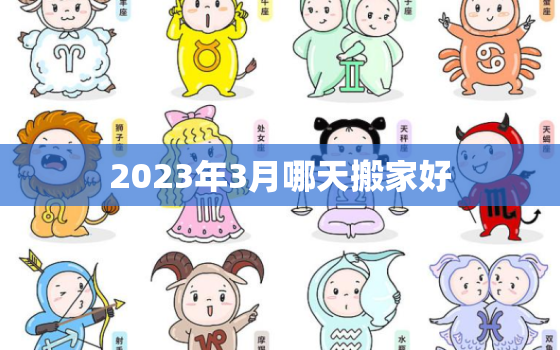 2023年3月哪天搬家好，2022年3月搬家入宅黄道吉日