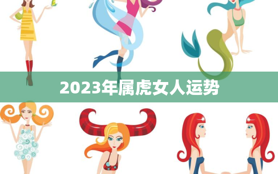 2023年属虎女人运势，2023年属虎的运势和财运每月运势