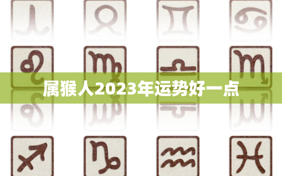 属猴人2023年运势好一点，属猴的在2023年运势