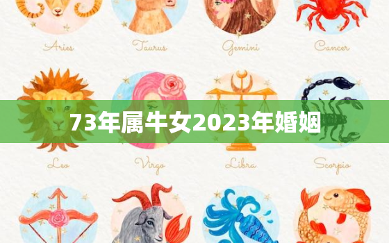 73年属牛女2023年婚姻，73年属牛女在2023年怎么样