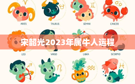 宋韶光2023年属牛人运程，2023年属牛的运气怎么样