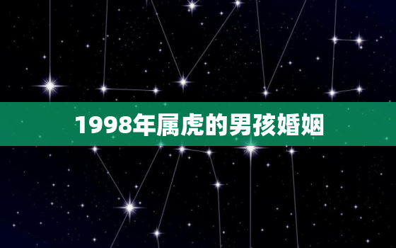 1998年属虎的男孩婚姻，属虎1998年的男孩命运