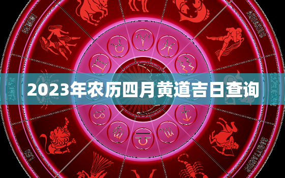 2023年农历四月黄道吉日查询，2023年农历4月25日是什么时候