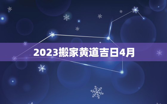 2023搬家黄道吉日4月，2021年3月份搬家吉日