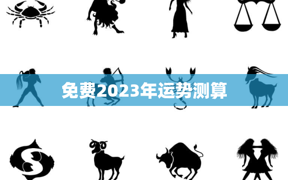 免费2023年运势测算，运势2023年运势12生肖