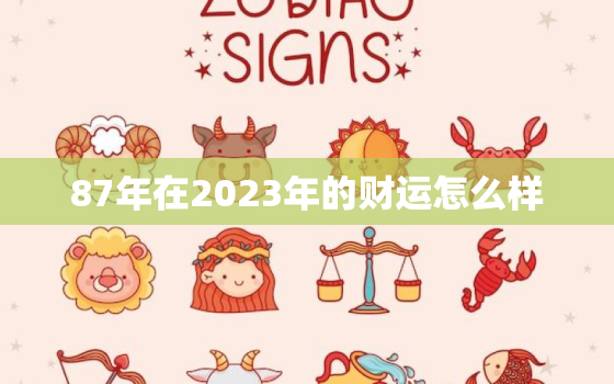 87年在2023年的财运怎么样，87年2023年运势及运程每月运程