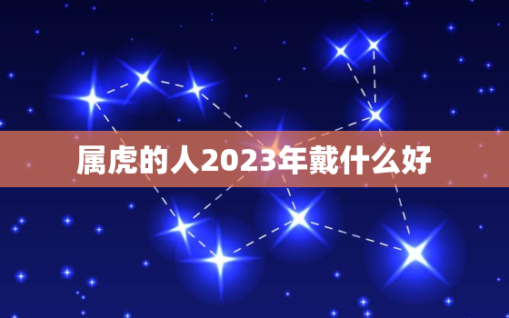 属虎的人2023年戴什么好，属虎2022年佩戴什么好