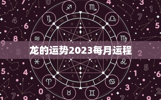 龙的运势2023每月运程，龙的运势2023每月运程如何