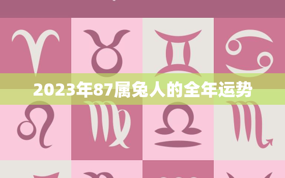 2023年87属兔人的全年运势，87年2023年属兔人的全年运势