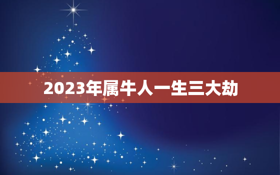 2023年属牛人一生三大劫，2023属牛人的全年运势如何