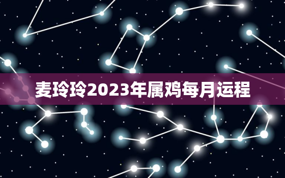 麦玲玲2023年属鸡每月运程，麦玲玲2020年生肖鸡运势