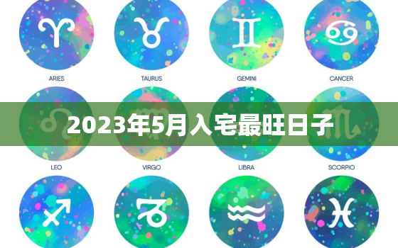 2023年5月入宅最旺日子，2023年5月入宅最旺日子老黄历