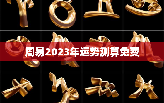 周易2023年运势测算免费，免费算命2023年运势