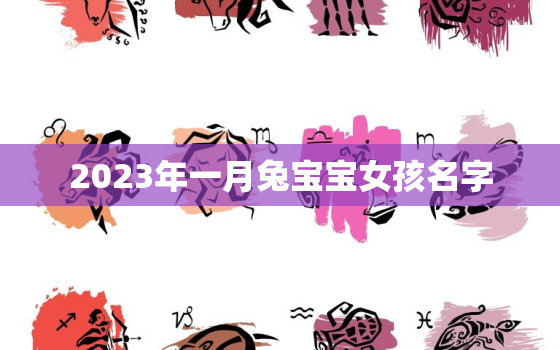 2023年一月兔宝宝女孩名字，2023兔宝宝几月出生最好命2021年