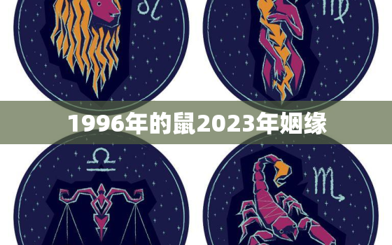 1996年的鼠2023年姻缘，1996年属鼠2022姻缘