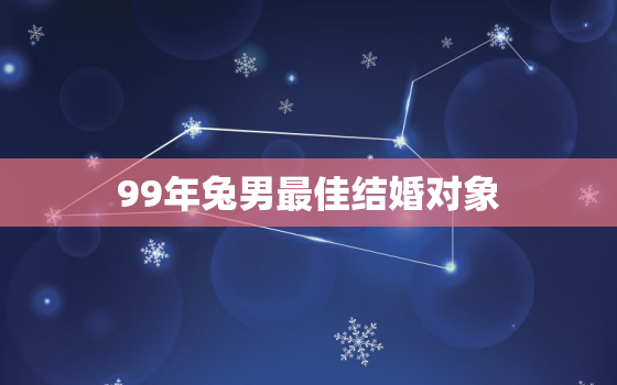 99年兔男最佳结婚对象，99年属兔男婚配属相