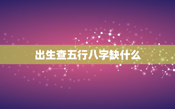 出生查五行八字缺什么，出生查五行八字缺什么属性