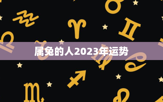 属兔的人2023年运势，1963年属兔的人2023年运势