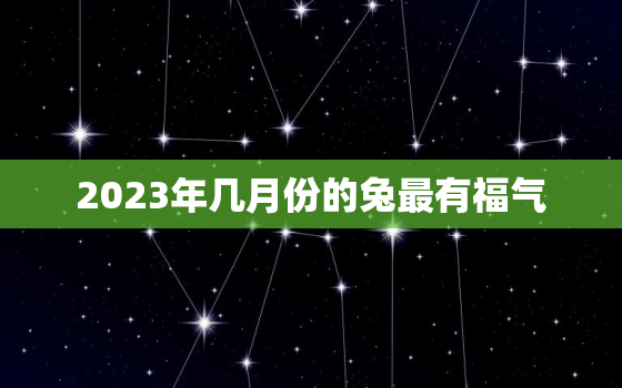 2023年几月份的兔最有福气，2023几月兔宝宝一等命