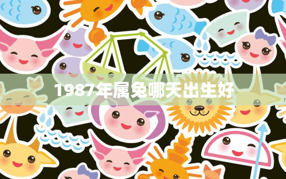 1987年属兔哪天出生好，87年属兔出生于什么日子好呢