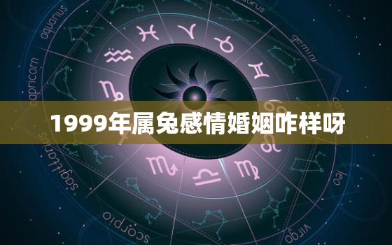 1999年属兔感情婚姻咋样呀，1999年属兔感情婚姻咋样呀女