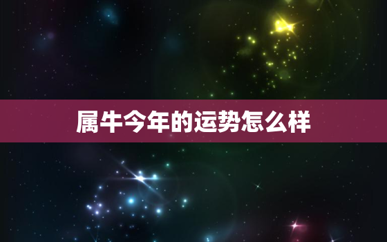 属牛今年的运势怎么样，属牛今年的运势怎么样2属牛的今年财运