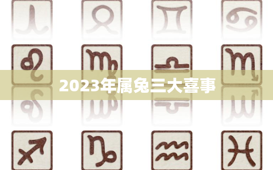 2023年属兔三大喜事，2023年属兔三大喜事有哪些