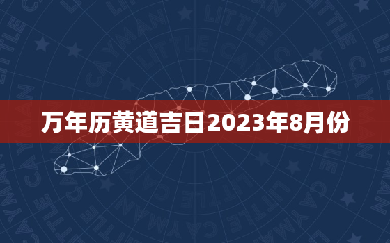 万年历黄道吉日2023年8月份，2023年八月份日历