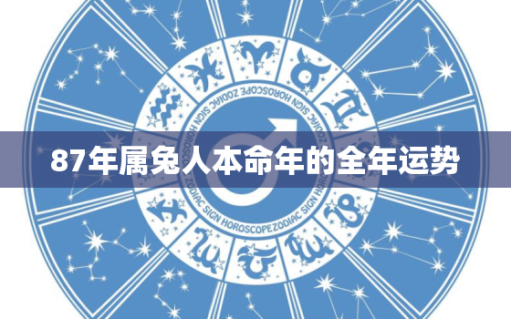 87年属兔人本命年的全年运势，87年属兔人本命年的全年运势女性