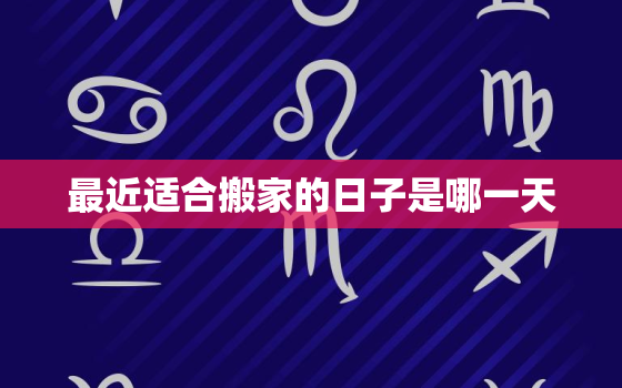 最近适合搬家的日子是哪一天，最近适合搬家的日子有哪些