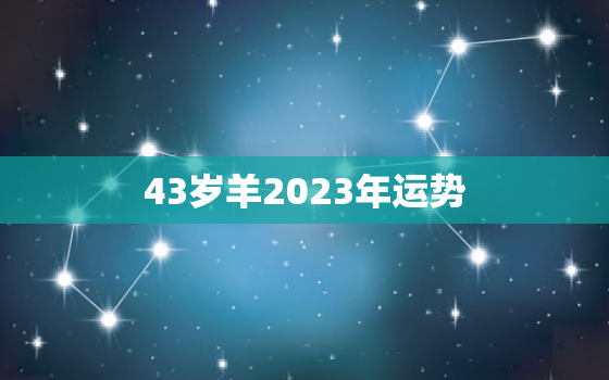 43岁羊2023年运势，属羊人43岁明年2021年的运势