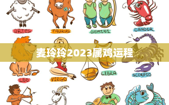 麦玲玲2023属鸡运程，麦玲玲2023年生肖运势