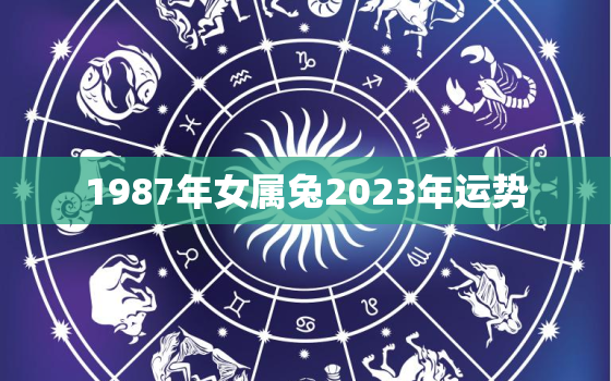 1987年女属兔2023年运势，1987年属兔2023年运势及运程女性