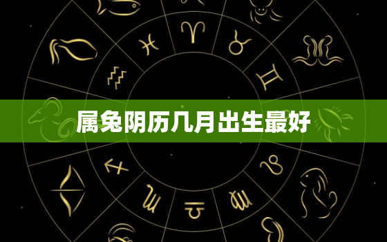 属兔阴历几月出生最好，2022年备孕最佳月份