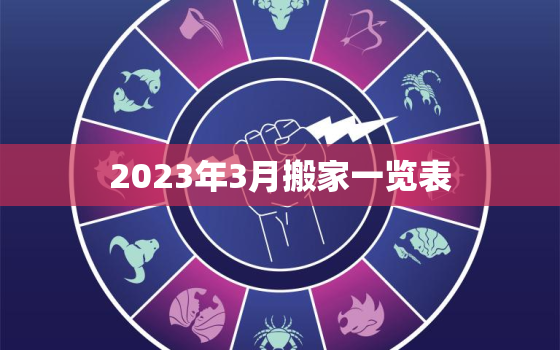 2023年3月搬家一览表，2023年几月搬家最好