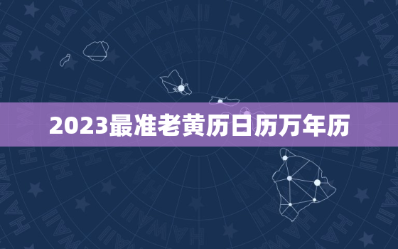 2023最准老黄历日历万年历，2023年日历全年黄道吉日