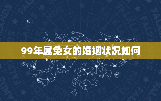 99年属兔女的婚姻状况如何，99年属兔女属相婚配表