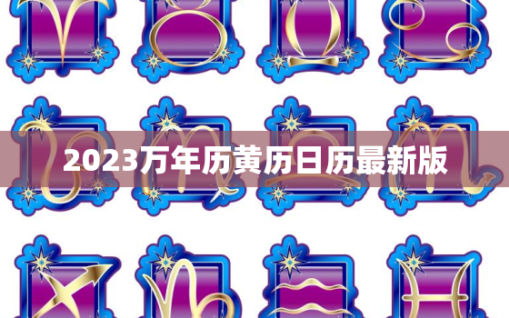 2023万年历黄历日历最新版，万年历2023年日历表全年