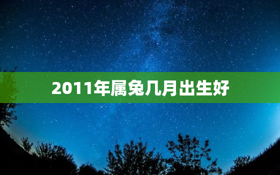 2011年属兔几月出生好，2011年属兔几月出生好男孩